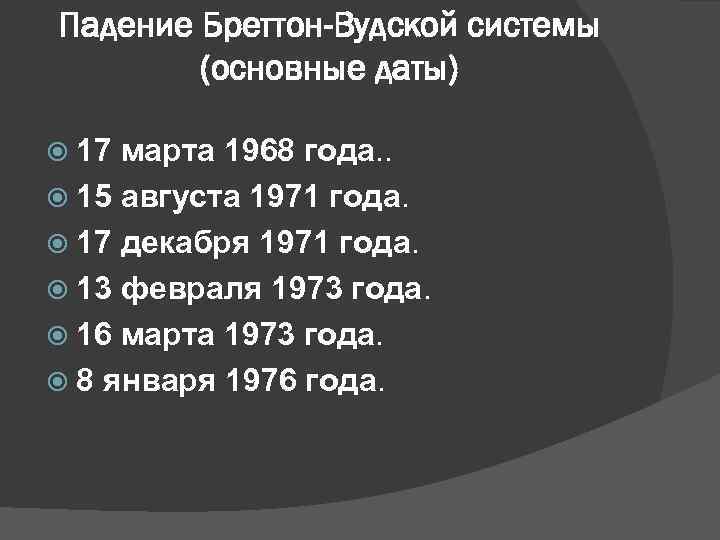 Падение Бреттон-Вудской системы (основные даты) 17 марта 1968 года. . 15 августа 1971 года.