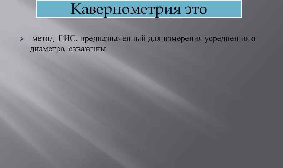 Кавернометрия это Ø метод ГИС, предназначенный для измерения усредненного диаметра скважины 