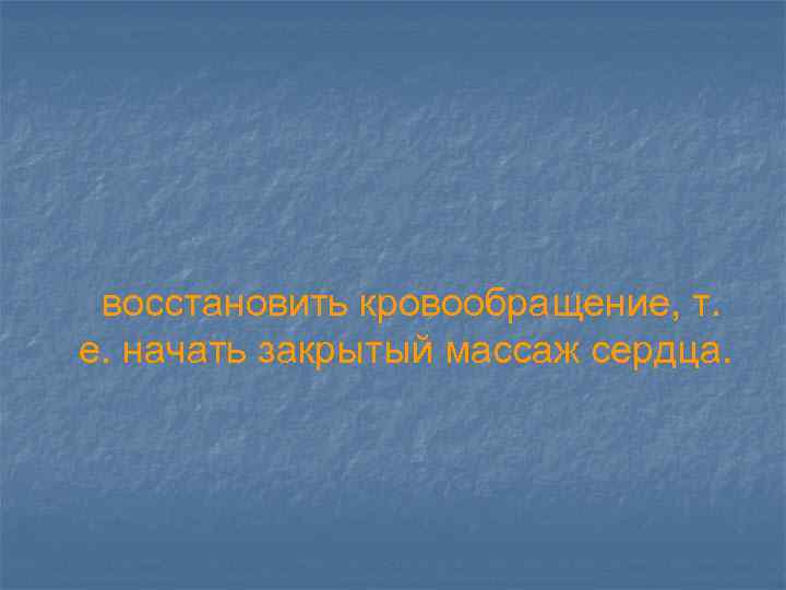 восстановить кровообращение, т. е. начать закрытый массаж сердца. 