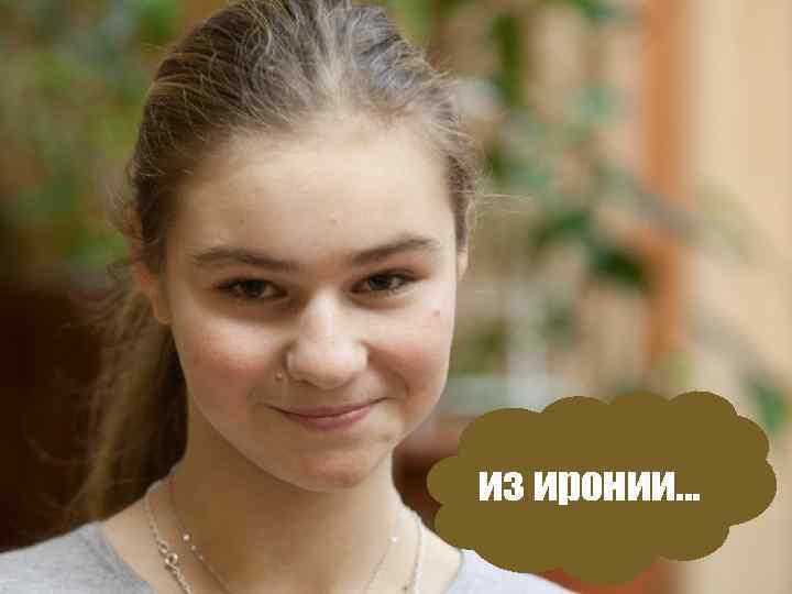 из иронии. . . 