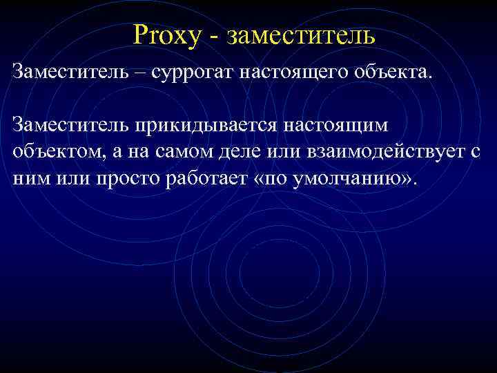 Proxy - заместитель Заместитель – суррогат настоящего объекта. Заместитель прикидывается настоящим объектом, а на