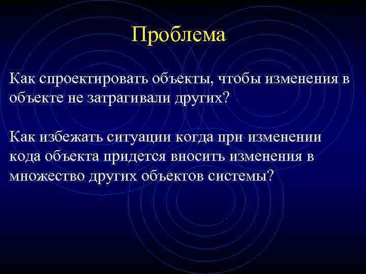 Проблема Как спроектировать объекты, чтобы изменения в объекте не затрагивали других? Как избежать ситуации