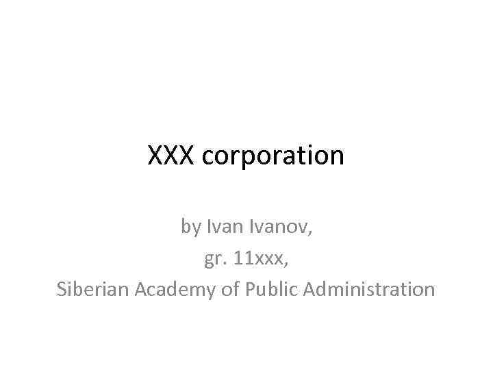 XXX corporation by Ivanov, gr. 11 xxx, Siberian Academy of Public Administration 