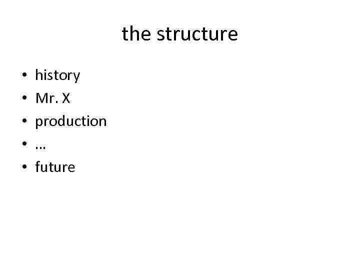 the structure • • • history Mr. X production … future 