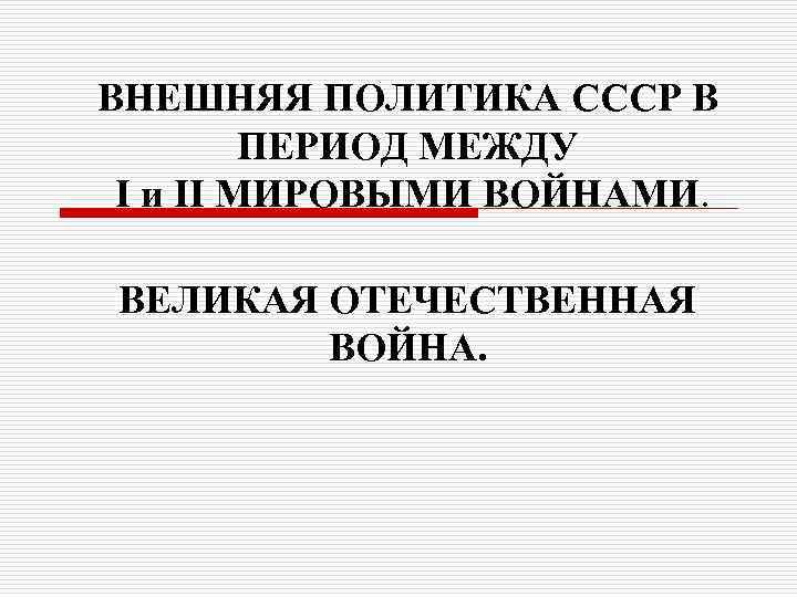 ВНЕШНЯЯ ПОЛИТИКА СССР В ПЕРИОД МЕЖДУ I и II МИРОВЫМИ ВОЙНАМИ. ВЕЛИКАЯ ОТЕЧЕСТВЕННАЯ ВОЙНА.