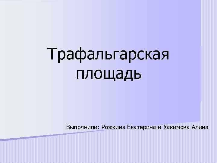 Трафальгарская площадь Выполнили: Рожкина Екатерина и Хакимова Алина 