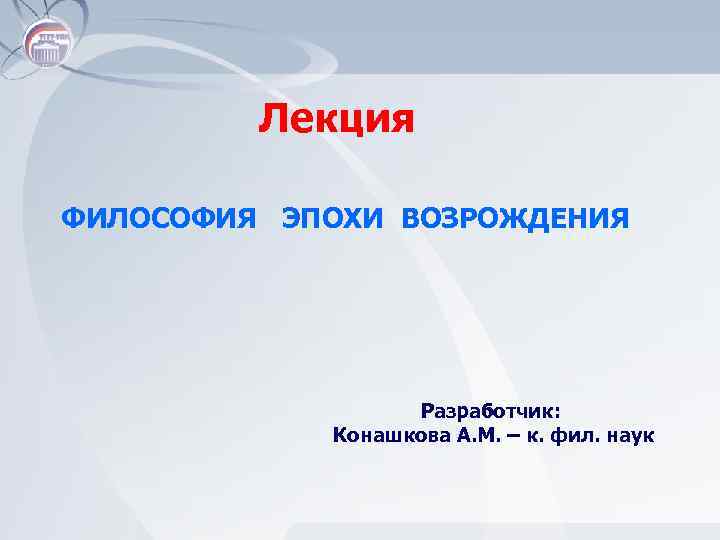 Лекция ФИЛОСОФИЯ ЭПОХИ ВОЗРОЖДЕНИЯ Разработчик: Конашкова А. М. – к. фил. наук 