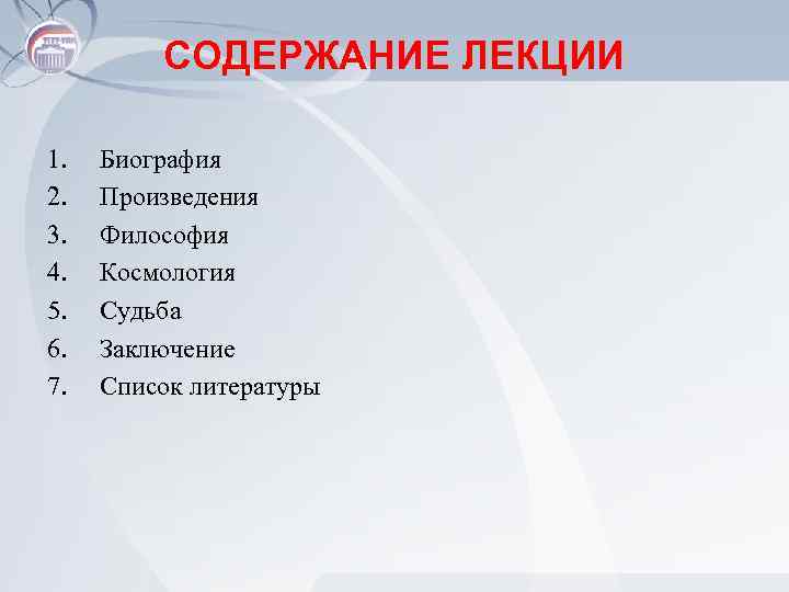 СОДЕРЖАНИЕ ЛЕКЦИИ 1. 2. 3. 4. 5. 6. 7. Биография Произведения Философия Космология Судьба