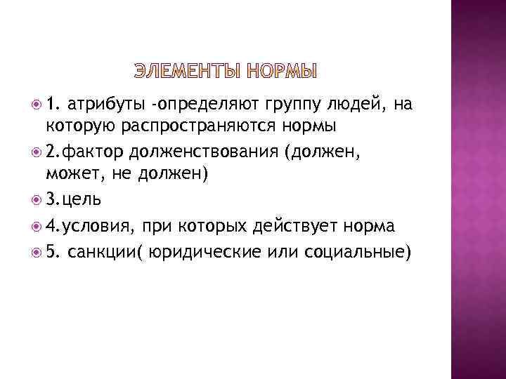  1. атрибуты -определяют группу людей, на которую распространяются нормы 2. фактор долженствования (должен,