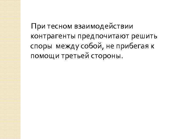 При тесном взаимодействии контрагенты предпочитают решить споры между собой, не прибегая к помощи третьей