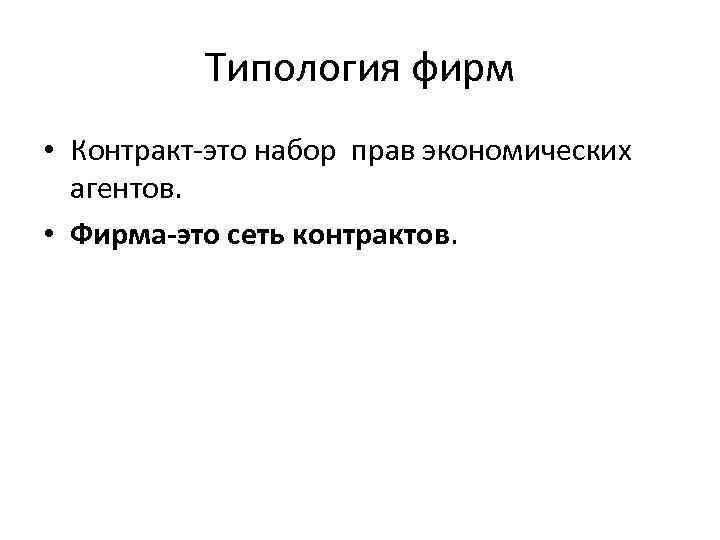 Типология фирм • Контракт-это набор прав экономических агентов. • Фирма-это сеть контрактов. 