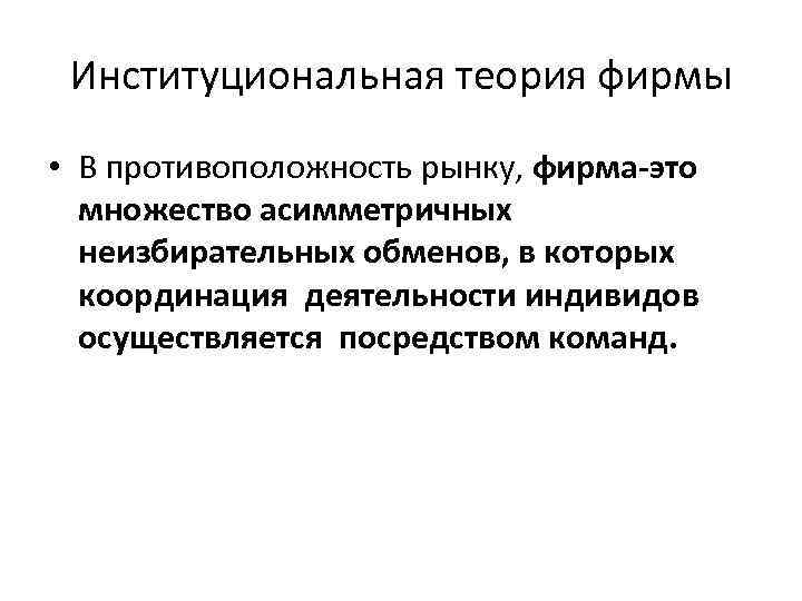 Институциональная теория фирмы • В противоположность рынку, фирма-это множество асимметричных неизбирательных обменов, в которых