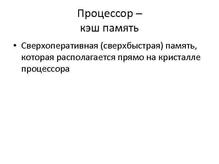 Процессор – кэш память • Сверхоперативная (сверхбыстрая) память, которая располагается прямо на кристалле процессора