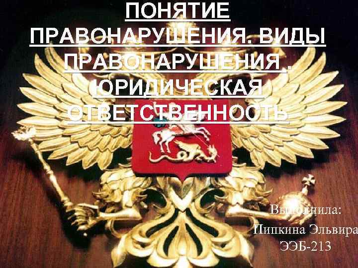 ПОНЯТИЕ ПРАВОНАРУШЕНИЯ. ВИДЫ ПРАВОНАРУШЕНИЯ. ЮРИДИЧЕСКАЯ ОТВЕТСТВЕННОСТЬ Выполнила: Пипкина Эльвира ЭЭБ-213 