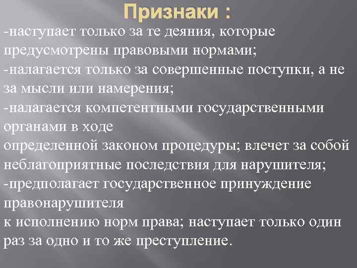 Признаки : -наступает только за те деяния, которые предусмотрены правовыми нормами; -налагается только за