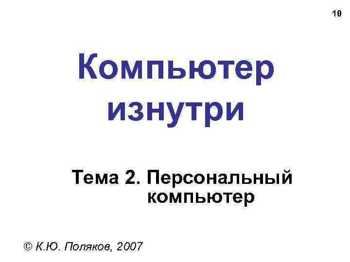 10 Компьютер изнутри Тема 2. Персональный компьютер © К. Ю. Поляков, 2007 