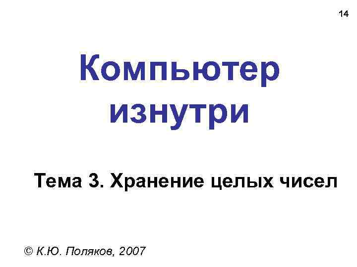 14 Компьютер изнутри Тема 3. Хранение целых чисел © К. Ю. Поляков, 2007 