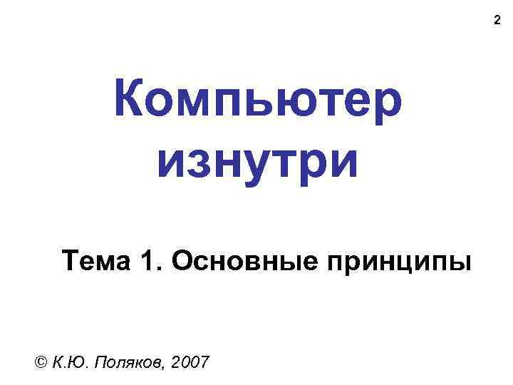 2 Компьютер изнутри Тема 1. Основные принципы © К. Ю. Поляков, 2007 