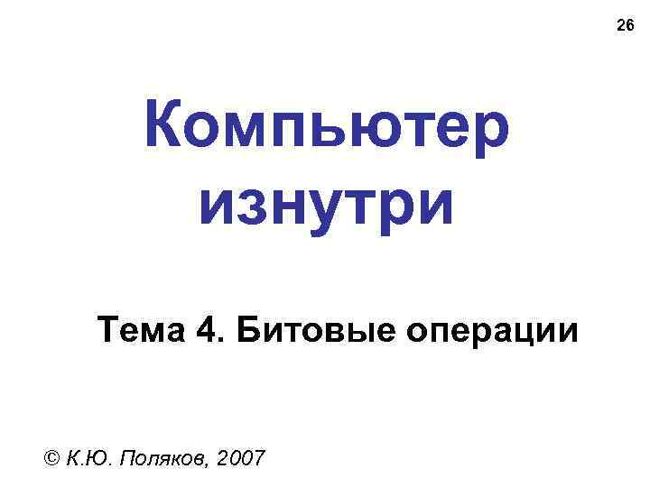 26 Компьютер изнутри Тема 4. Битовые операции © К. Ю. Поляков, 2007 