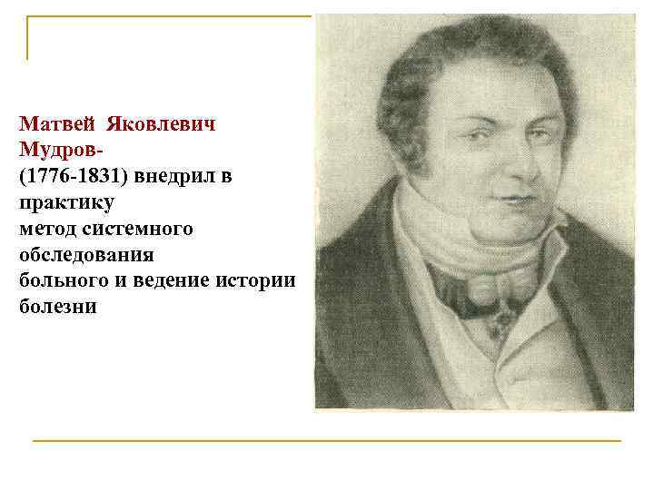 Матвей Яковлевич Мудров(1776 -1831) внедрил в практику метод системного обследования больного и ведение истории
