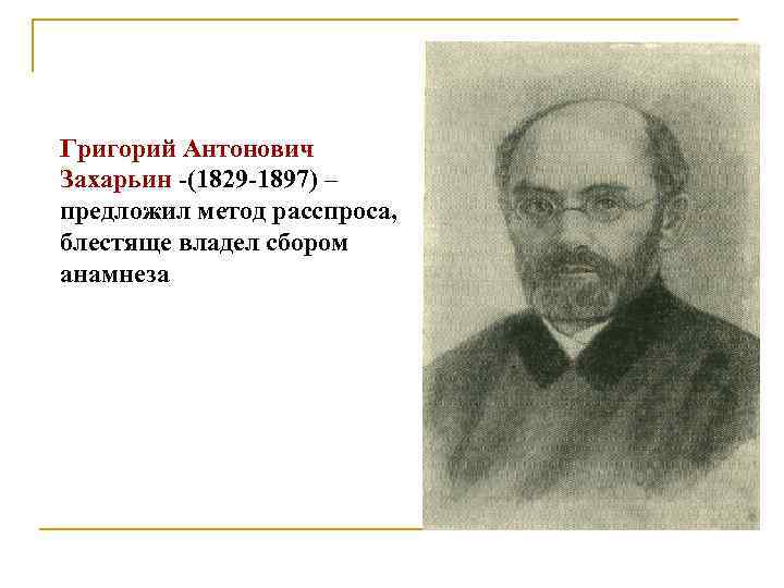 Григорий Антонович Захарьин -(1829 -1897) – предложил метод расспроса, блестяще владел сбором анамнеза 