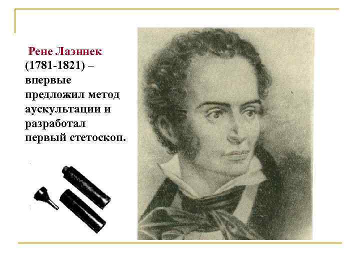 Рене Лаэннек (1781 -1821) – впервые предложил метод аускультации и разработал первый стетоскоп. 