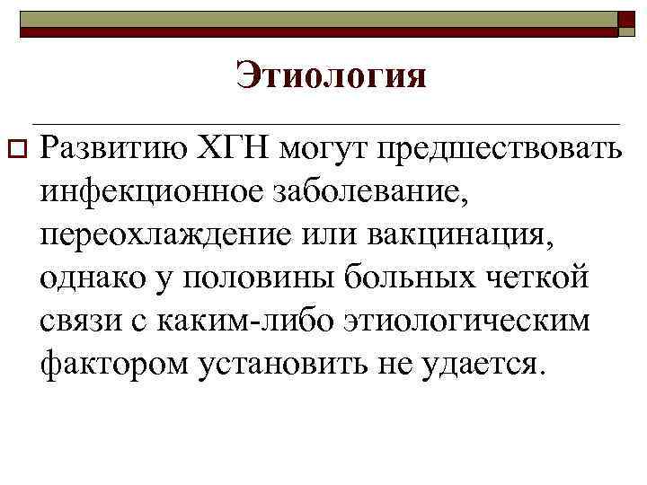 Этиология o Развитию ХГН могут предшествовать инфекционное заболевание, переохлаждение или вакцинация, однако у половины