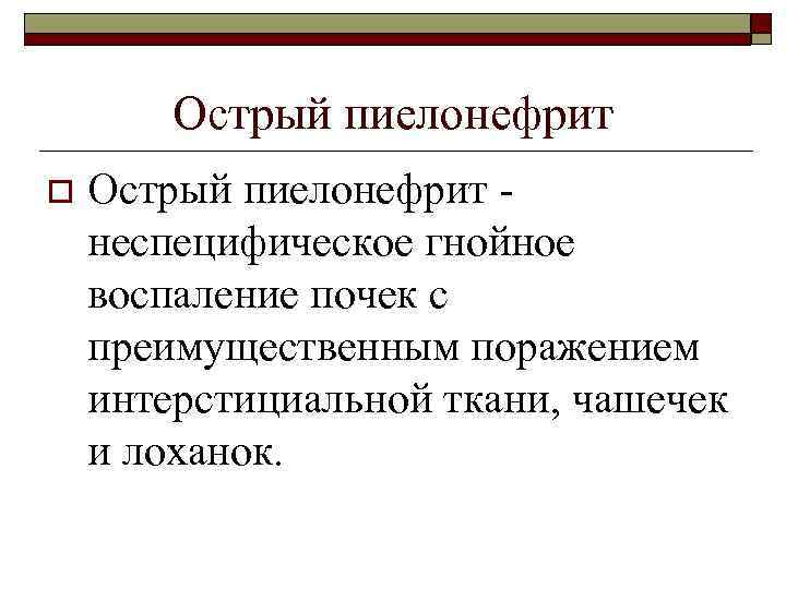 Острый пиелонефрит o Острый пиелонефрит - неспецифическое гнойное воспаление почек с преимущественным поражением интерстициальной