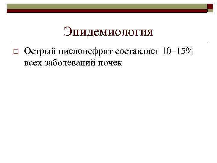 Эпидемиология o Острый пиелонефрит составляет 10– 15% всех заболеваний почек 