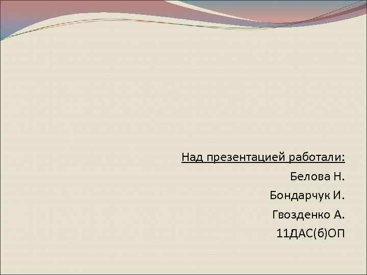  Над презентацией работали: Белова Н. Бондарчук И. Гвозденко А. 11 ДАС(б)ОП 