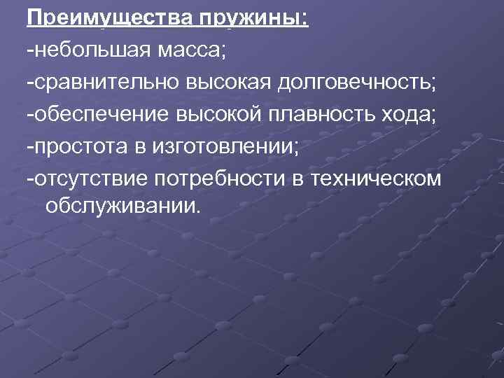 Преимущества пружины: -небольшая масса; -сравнительно высокая долговечность; -обеспечение высокой плавность хода; -простота в изготовлении;