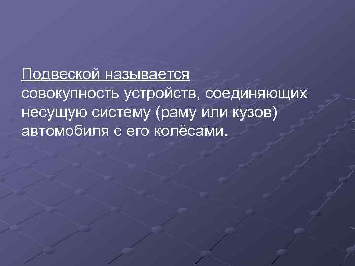 Подвеской называется совокупность устройств, соединяющих несущую систему (раму или кузов) автомобиля с его колёсами.