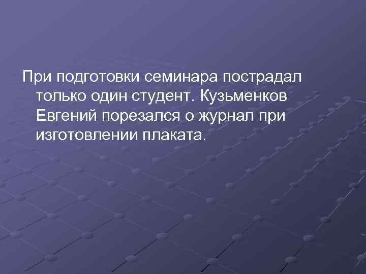 При подготовки семинара пострадал только один студент. Кузьменков Евгений порезался о журнал при изготовлении
