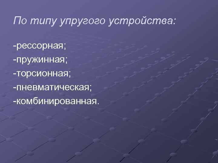 По типу упругого устройства: -рессорная; -пружинная; -торсионная; -пневматическая; -комбинированная. 