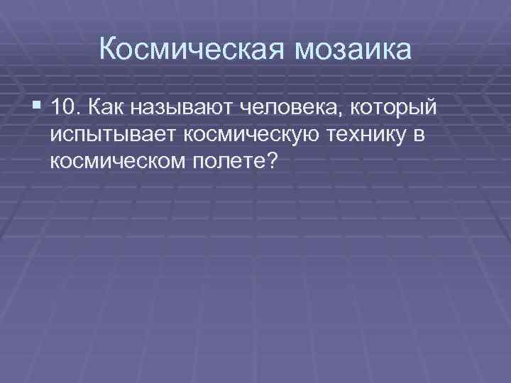 Космическая мозаика § 10. Как называют человека, который испытывает космическую технику в космическом полете?