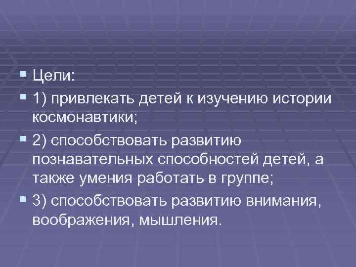 § Цели: § 1) привлекать детей к изучению истории космонавтики; § 2) способствовать развитию