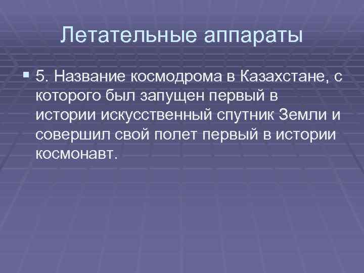 Летательные аппараты § 5. Название космодрома в Казахстане, с которого был запущен первый в