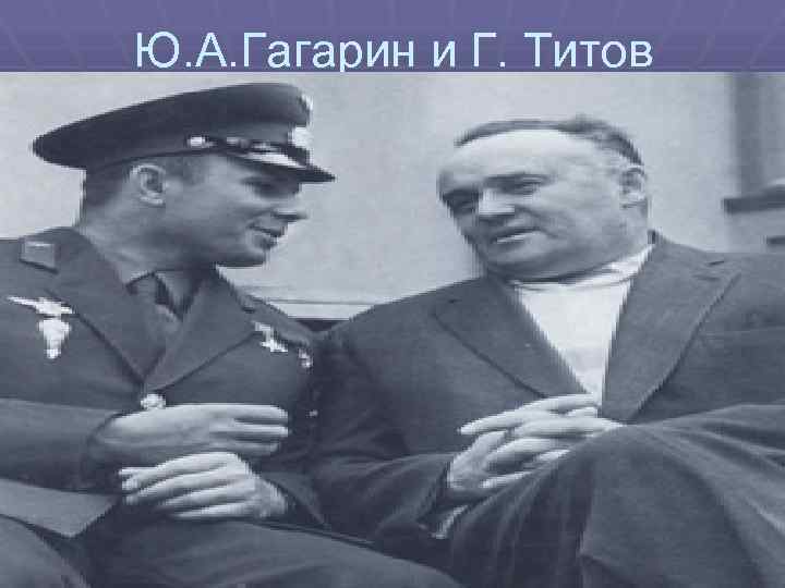 Ю. А. Гагарин и Г. Титов 