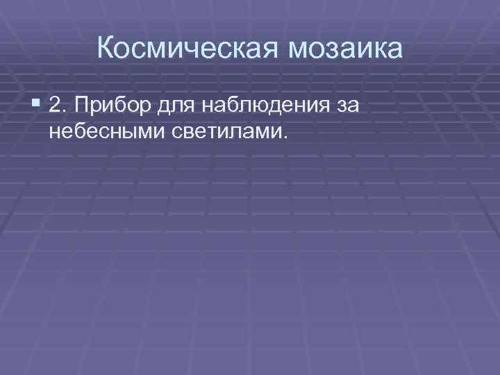 Космическая мозаика § 2. Прибор для наблюдения за небесными светилами. 