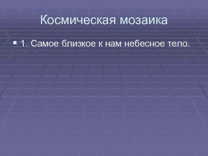 Космическая мозаика § 1. Самое близкое к нам небесное тело. 