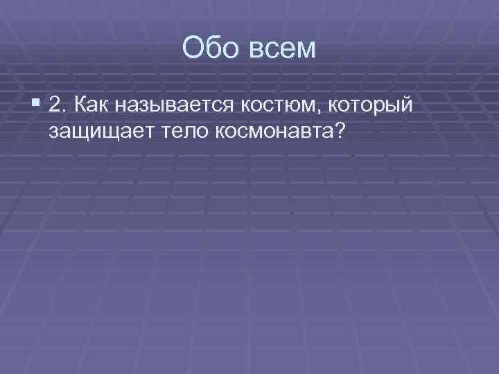 Обо всем § 2. Как называется костюм, который защищает тело космонавта? 