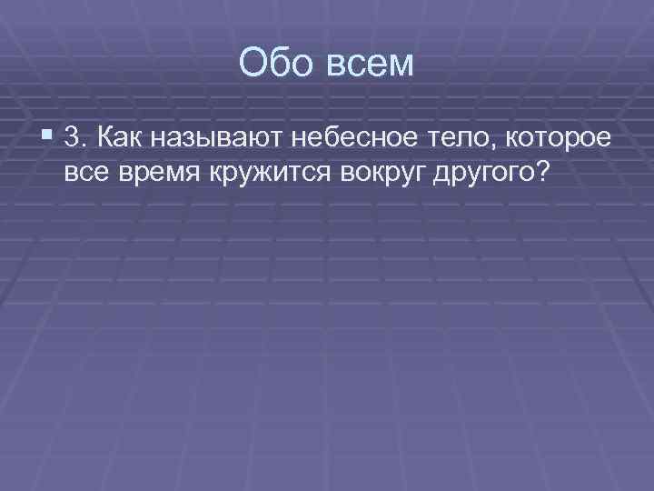 Обо всем § 3. Как называют небесное тело, которое все время кружится вокруг другого?