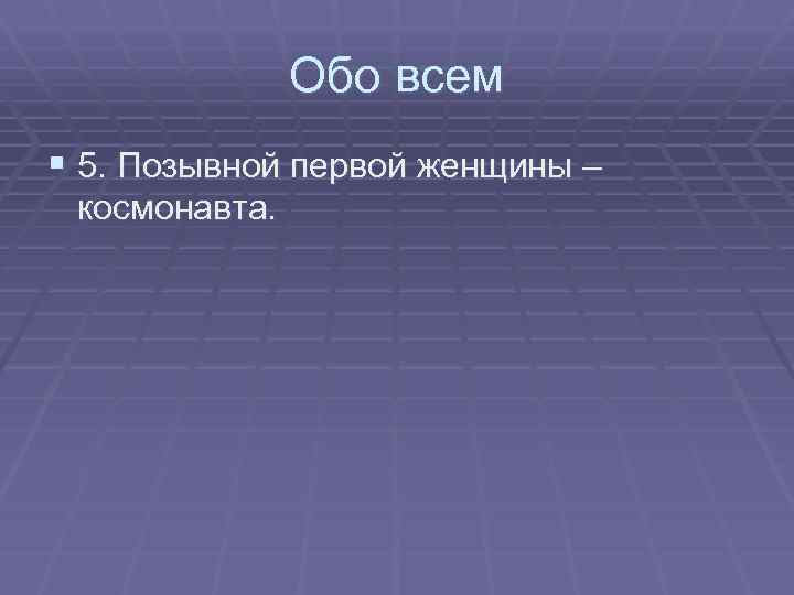 Обо всем § 5. Позывной первой женщины – космонавта. 