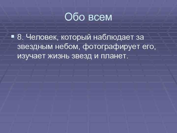 Обо всем § 8. Человек, который наблюдает за звездным небом, фотографирует его, изучает жизнь