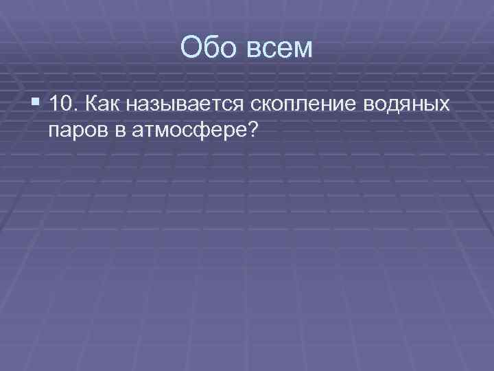 Обо всем § 10. Как называется скопление водяных паров в атмосфере? 