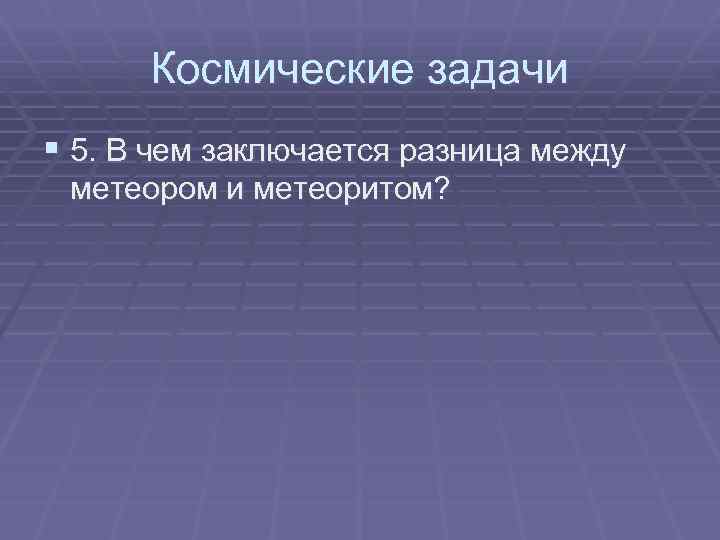 Космические задачи § 5. В чем заключается разница между метеором и метеоритом? 