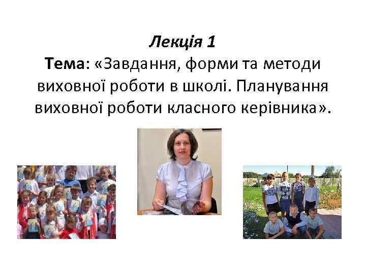 Лекція 1 Тема: «Завдання, форми та методи виховної роботи в школі. Планування виховної роботи