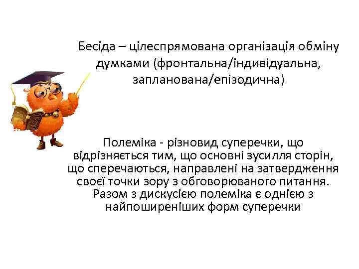 Бесіда – цілеспрямована організація обміну думками (фронтальна/індивідуальна, запланована/епізодична) Полеміка - різновид суперечки, що відрізняється