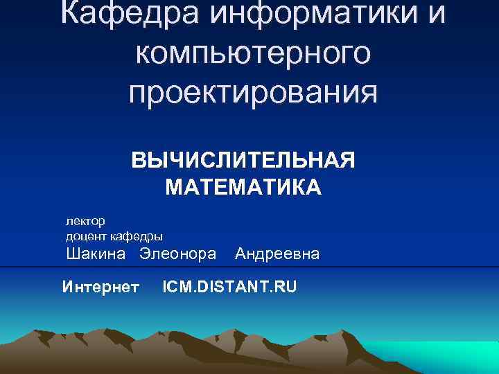 Кафедра информатики и компьютерного проектирования ВЫЧИСЛИТЕЛЬНАЯ МАТЕМАТИКА лектор доцент кафедры Шакина Элеонора Интернет Андреевна