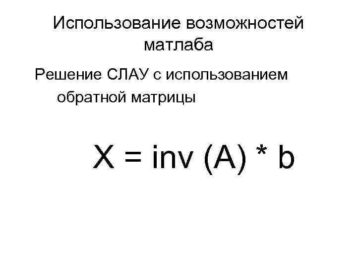 Использование возможностей матлаба Решение СЛАУ с использованием обратной матрицы X = inv (A) *